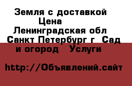 Земля с доставкой › Цена ­ 400 - Ленинградская обл., Санкт-Петербург г. Сад и огород » Услуги   